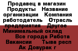 Продавец в магазин "Продукты › Название организации ­ Компания-работодатель › Отрасль предприятия ­ Другое › Минимальный оклад ­ 18 000 - Все города Работа » Вакансии   . Тыва респ.,Ак-Довурак г.